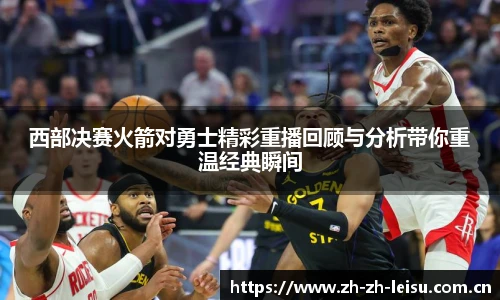 西部决赛火箭对勇士精彩重播回顾与分析带你重温经典瞬间