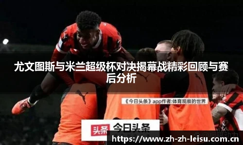 尤文图斯与米兰超级杯对决揭幕战精彩回顾与赛后分析